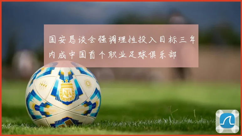 国安恳谈会强调理性投入目标三年内成中国首个职业足球俱乐部