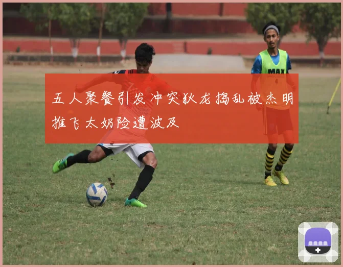 五人聚餐引发冲突狄龙捣乱被杰明推飞太奶险遭波及