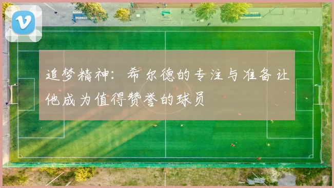追梦精神：希尔德的专注与准备让他成为值得赞誉的球员