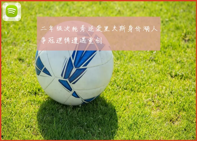 二年级次轮秀逆袭里夫斯身价湖人争冠逻辑遭遇重创