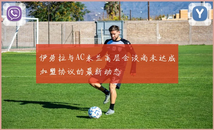 伊劳拉与AC米兰高层会谈尚未达成加盟协议的最新动态