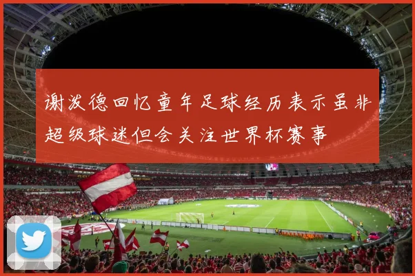 谢泼德回忆童年足球经历表示虽非超级球迷但会关注世界杯赛事