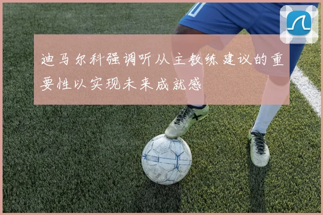 迪马尔科强调听从主教练建议的重要性以实现未来成就感