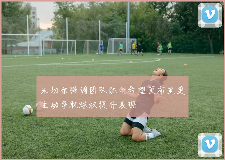 米切尔强调团队配合希望莫布里更主动争取球权提升表现