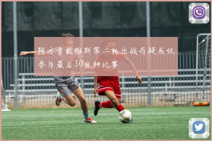 阿方索戴维斯第二轮出战存疑或仅参与最后30分钟比赛