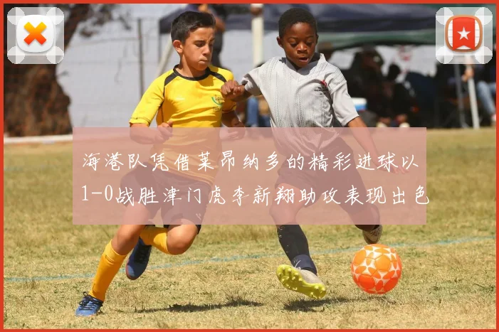 海港队凭借莱昂纳多的精彩进球以1-0战胜津门虎李新翔助攻表现出色