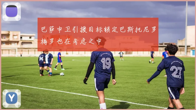 巴萨中卫引援目标锁定巴斯托尼罗梅罗也在考虑之中