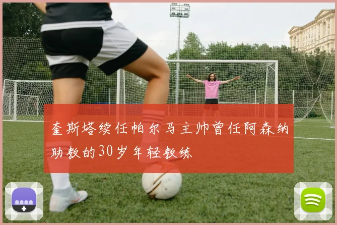 奎斯塔续任帕尔马主帅曾任阿森纳助教的30岁年轻教练