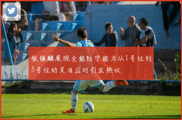 张镇麟展现全能防守能力从1号位到5号位的灵活应对引发热议