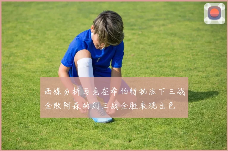 西媒分析马竞在希伯特执法下三战全败阿森纳则三战全胜表现出色