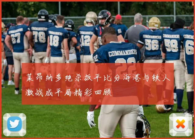 莱昂纳多绝杀扳平比分海港与铁人激战成平局精彩回顾