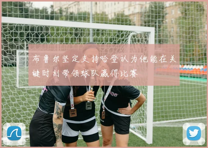 布鲁尔坚定支持哈登认为他能在关键时刻带领球队赢得比赛