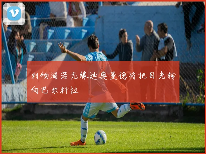 利物浦若无缘迪奥曼德将把目光转向巴尔科拉
