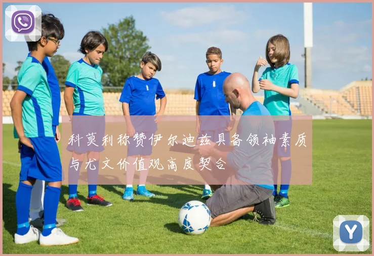 科莫利称赞伊尔迪兹具备领袖素质与尤文价值观高度契合