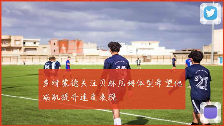 多特蒙德关注贝林厄姆体型希望他减肌提升速度表现