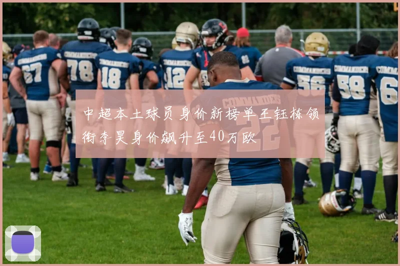 中超本土球员身价新榜单王钰栋领衔李昊身价飙升至40万欧