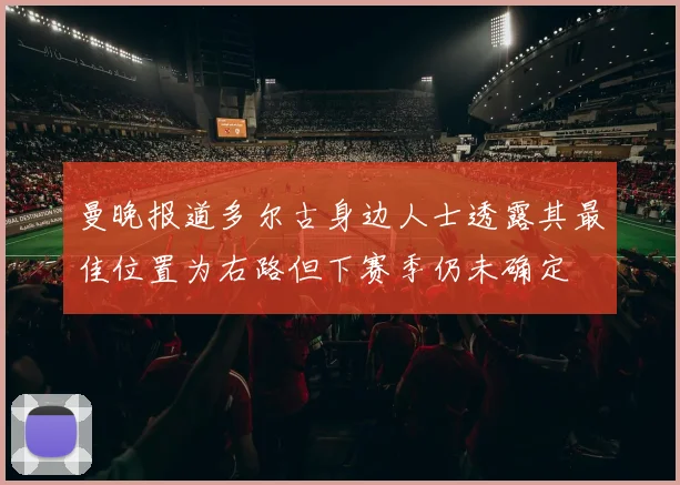 曼晚报道多尔古身边人士透露其最佳位置为右路但下赛季仍未确定