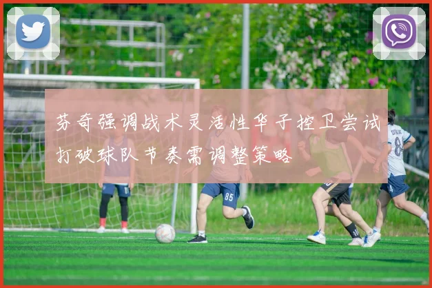 芬奇强调战术灵活性华子控卫尝试打破球队节奏需调整策略