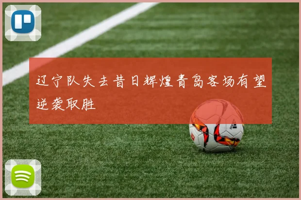辽宁队失去昔日辉煌青岛客场有望逆袭取胜