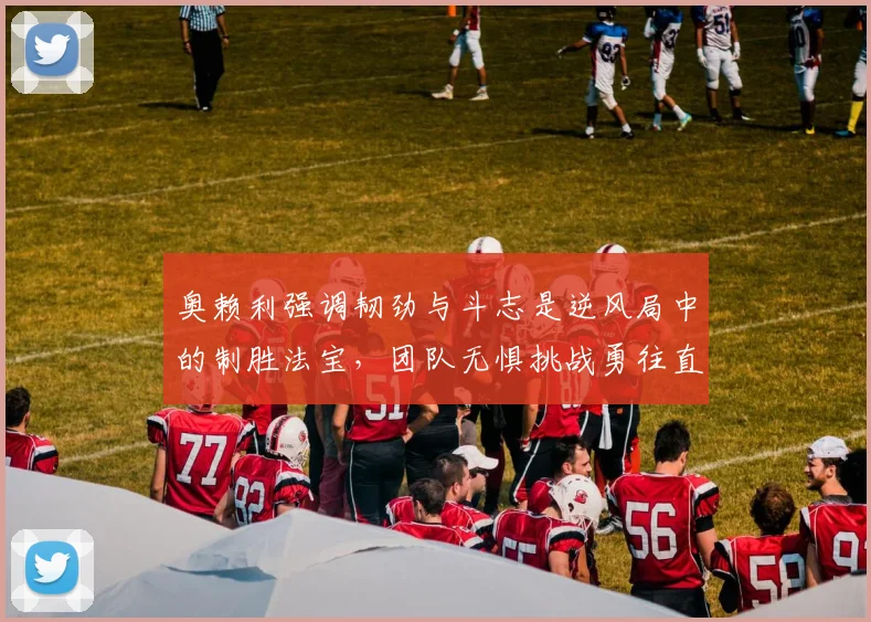 奥赖利强调韧劲与斗志是逆风局中的制胜法宝，团队无惧挑战勇往直前