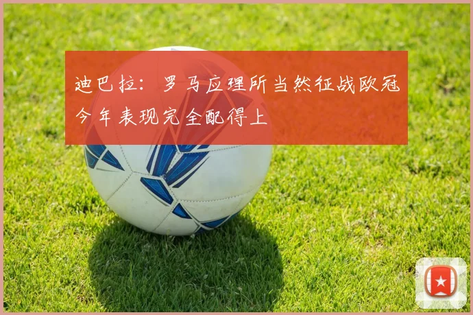 迪巴拉：罗马应理所当然征战欧冠今年表现完全配得上