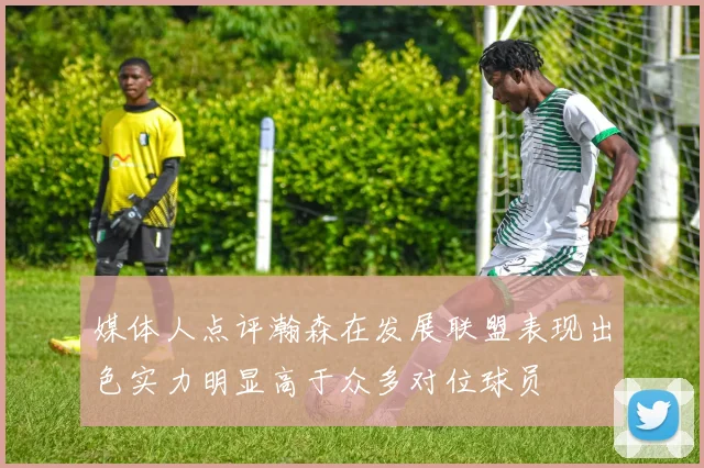 媒体人点评瀚森在发展联盟表现出色实力明显高于众多对位球员