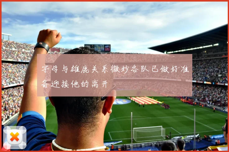 字母与雄鹿关系微妙各队已做好准备迎接他的离开