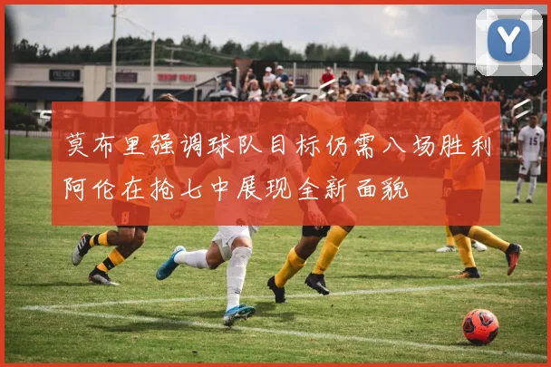莫布里强调球队目标仍需八场胜利阿伦在抢七中展现全新面貌